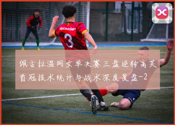 佩古拉温网女单决赛三盘逆转高芙首冠技术统计与战术深度复盘