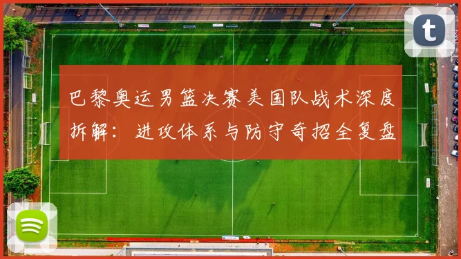 巴黎奥运男篮决赛美国队战术深度拆解：进攻体系与防守奇招全复盘