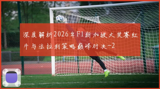 深度解析2026年F1新加坡大奖赛红牛与法拉利策略巅峰对决