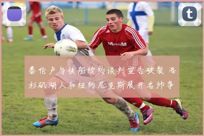 泰伦卢与快船续约谈判宣告破裂 洛杉矶湖人和纽约尼克斯展开名帅争夺战