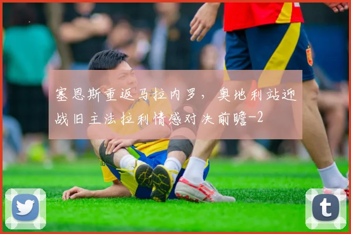 塞恩斯重返马拉内罗，奥地利站迎战旧主法拉利情感对决前瞻