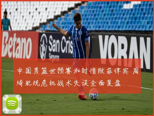 中国男篮世预赛加时惜败菲律宾 周琦犯规危机战术失误全面复盘