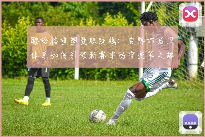 滕哈格重塑曼联防线：变阵四后卫体系如何引领新赛季防守变革之路