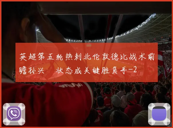 英超第五轮热刺北伦敦德比战术前瞻孙兴慜状态成关键胜负手