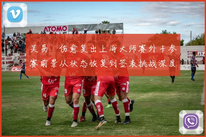 吴易昺伤愈复出上海大师赛外卡参赛前景从状态恢复到签表挑战深度分析