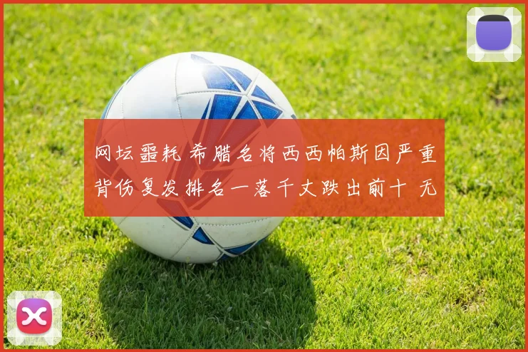 网坛噩耗 希腊名将西西帕斯因严重背伤复发排名一落千丈跌出前十 无奈提前终结赛季