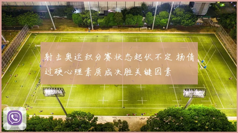 射击奥运积分赛状态起伏不定 杨倩过硬心理素质成决胜关键因素
