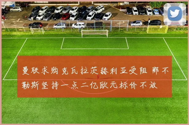 曼联求购克瓦拉茨赫利亚受阻 那不勒斯坚持一点二亿欧元标价不放