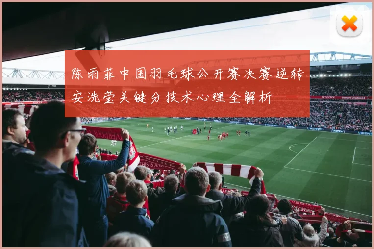 陈雨菲中国羽毛球公开赛决赛逆转安洗莹关键分技术心理全解析
