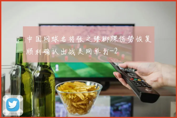 中国网球名将张之臻脚踝伤势恢复顺利确认出战美网单打