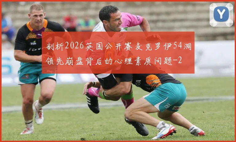 剖析2026英国公开赛麦克罗伊54洞领先崩盘背后的心理素质问题