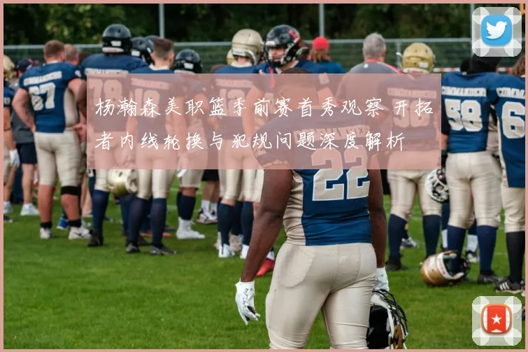 杨瀚森美职篮季前赛首秀观察 开拓者内线轮换与犯规问题深度解析