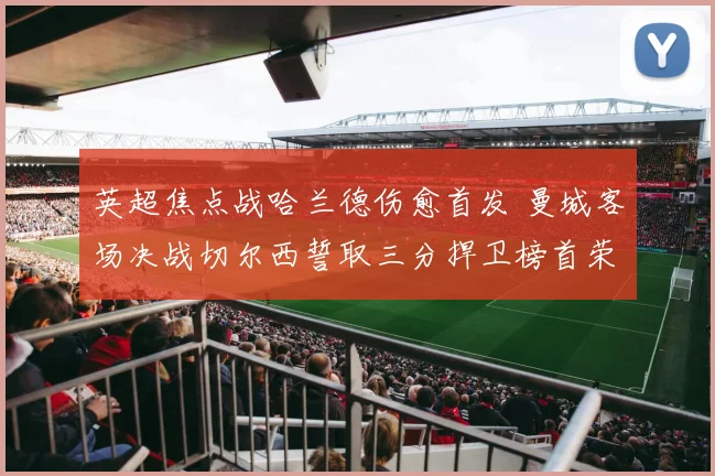 英超焦点战哈兰德伤愈首发 曼城客场决战切尔西誓取三分捍卫榜首荣耀