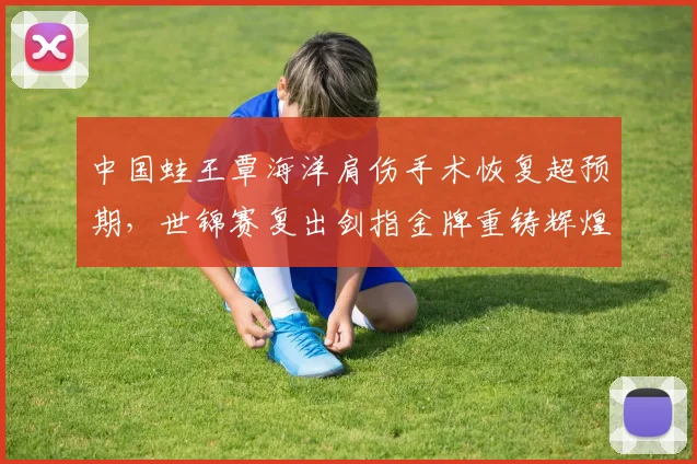 中国蛙王覃海洋肩伤手术恢复超预期,世锦赛复出剑指金牌重铸辉煌