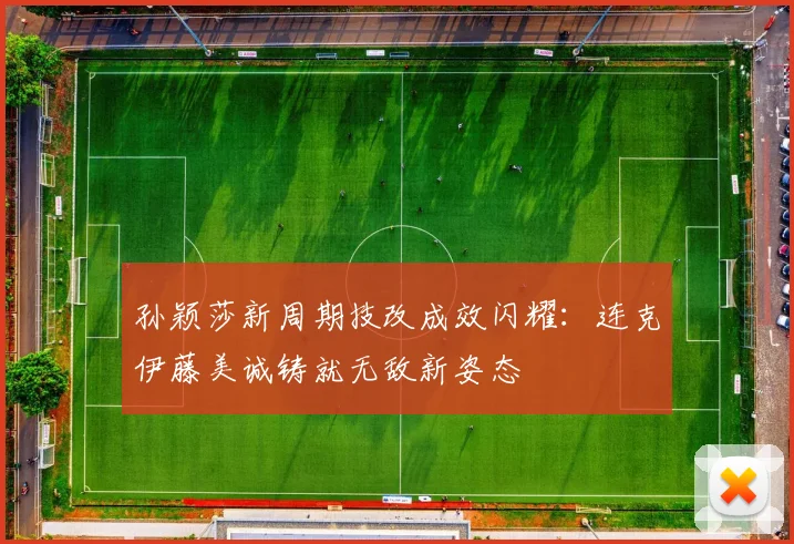 孙颖莎新周期技改成效闪耀：连克伊藤美诚铸就无敌新姿态