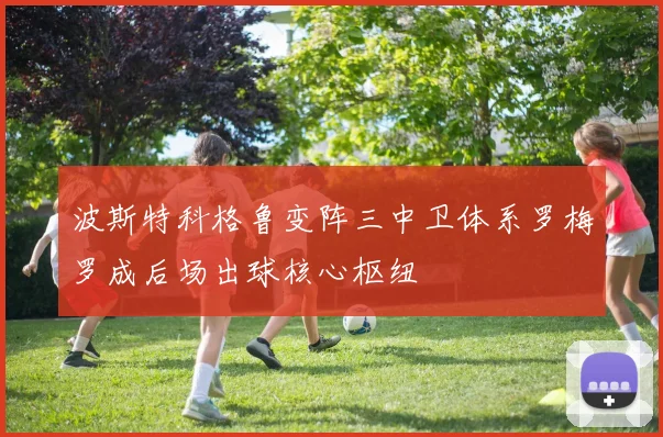 波斯特科格鲁变阵三中卫体系罗梅罗成后场出球核心枢纽