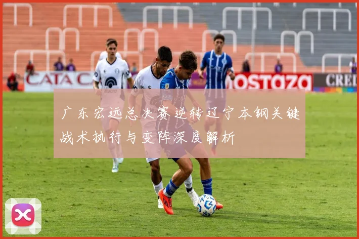 广东宏远总决赛逆转辽宁本钢关键战术执行与变阵深度解析