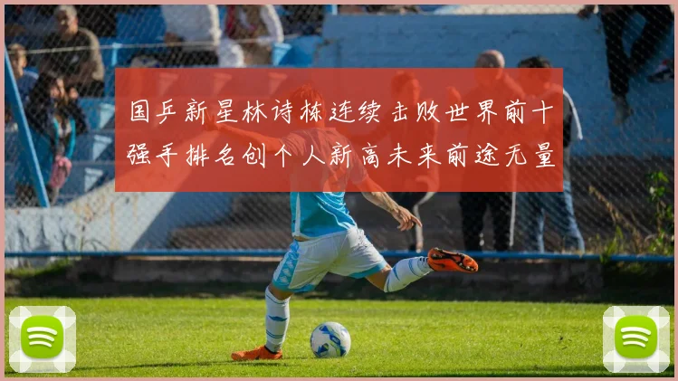 国乒新星林诗栋连续击败世界前十强手排名创个人新高未来前途无量