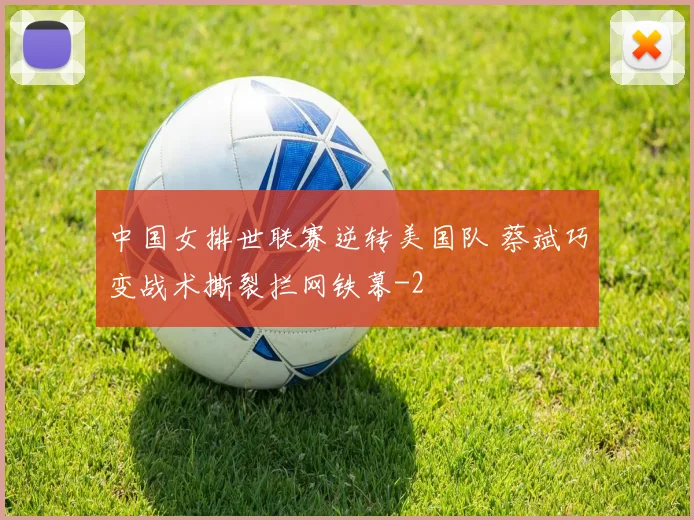 中国女排世联赛逆转美国队 蔡斌巧变战术撕裂拦网铁幕