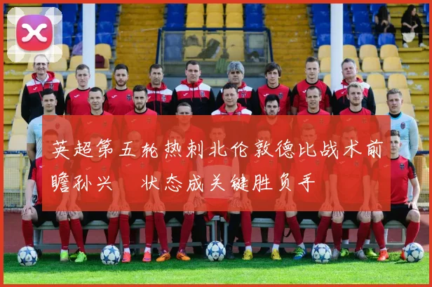 英超第五轮热刺北伦敦德比战术前瞻孙兴慜状态成关键胜负手