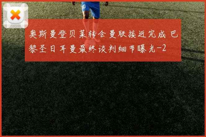 奥斯曼登贝莱转会曼联接近完成 巴黎圣日耳曼最终谈判细节曝光