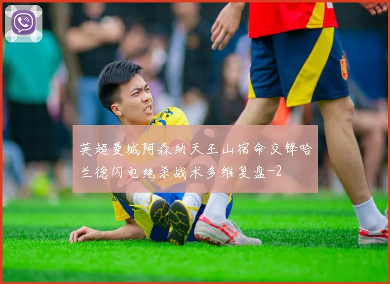 英超曼城阿森纳天王山宿命交锋哈兰德闪电绝杀战术多维复盘