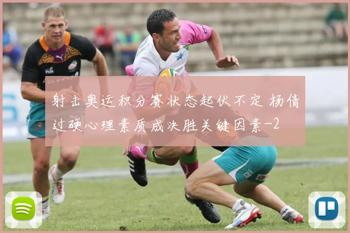 射击奥运积分赛状态起伏不定 杨倩过硬心理素质成决胜关键因素