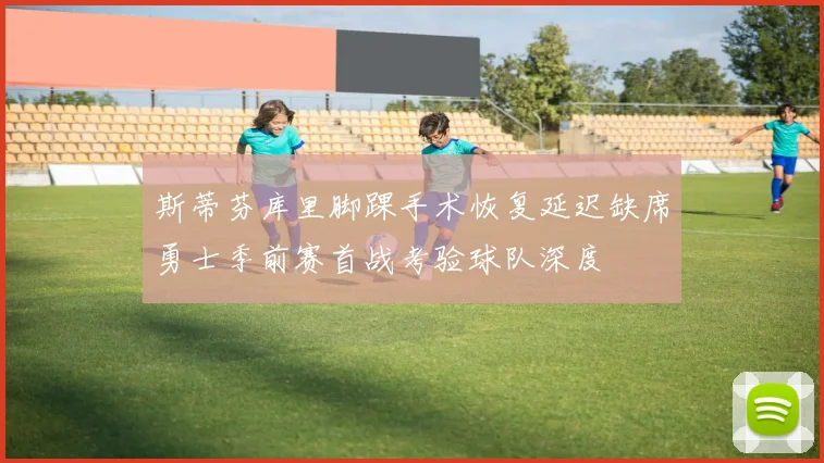 斯蒂芬库里脚踝手术恢复延迟缺席勇士季前赛首战考验球队深度