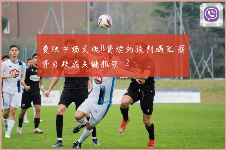 曼联中场灵魂B费续约谈判遇阻 薪资分歧成关键瓶颈