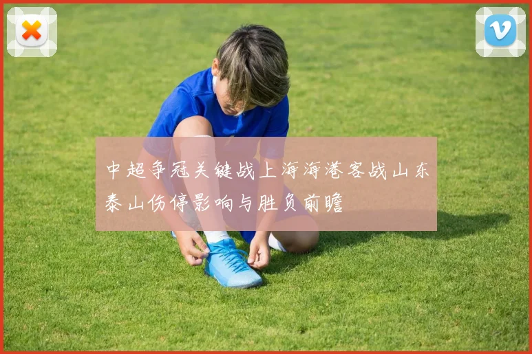 中超争冠关键战上海海港客战山东泰山伤停影响与胜负前瞻
