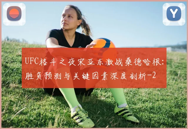 UFC格斗之夜宋亚东激战桑德哈根：胜负预测与关键因素深度剖析
