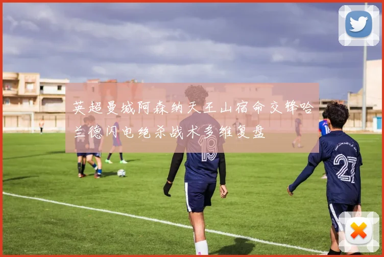 英超曼城阿森纳天王山宿命交锋哈兰德闪电绝杀战术多维复盘