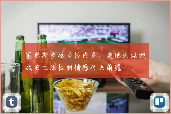 塞恩斯重返马拉内罗，奥地利站迎战旧主法拉利情感对决前瞻