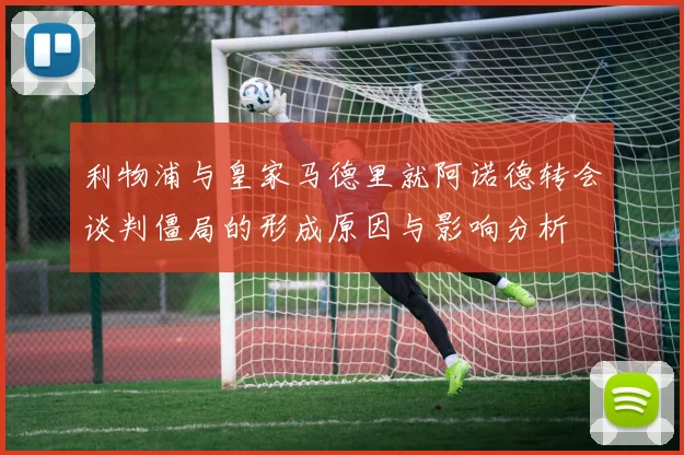 利物浦与皇家马德里就阿诺德转会谈判僵局的形成原因与影响分析