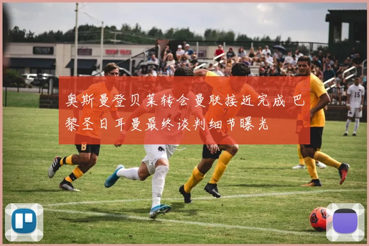 奥斯曼登贝莱转会曼联接近完成 巴黎圣日耳曼最终谈判细节曝光