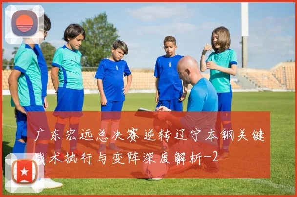 广东宏远总决赛逆转辽宁本钢关键战术执行与变阵深度解析