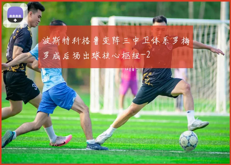 波斯特科格鲁变阵三中卫体系罗梅罗成后场出球核心枢纽