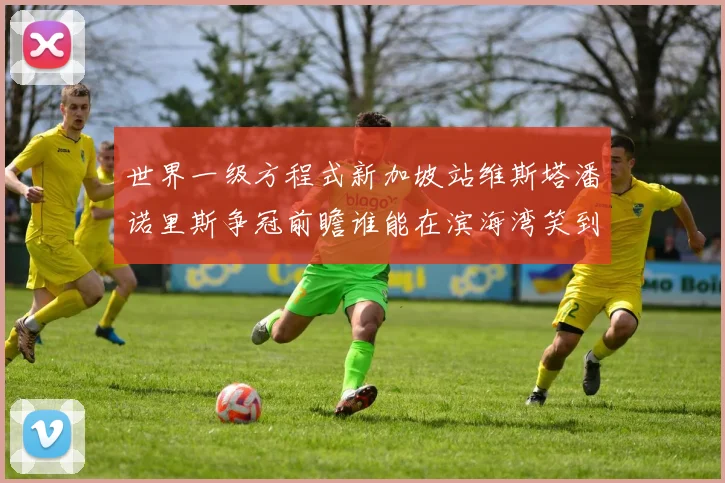 世界一级方程式新加坡站维斯塔潘诺里斯争冠前瞻谁能在滨海湾笑到最后