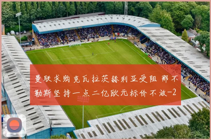 曼联求购克瓦拉茨赫利亚受阻 那不勒斯坚持一点二亿欧元标价不放