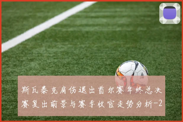 斯瓦泰克肩伤退出首尔赛年终总决赛复出前景与赛季收官走势分析