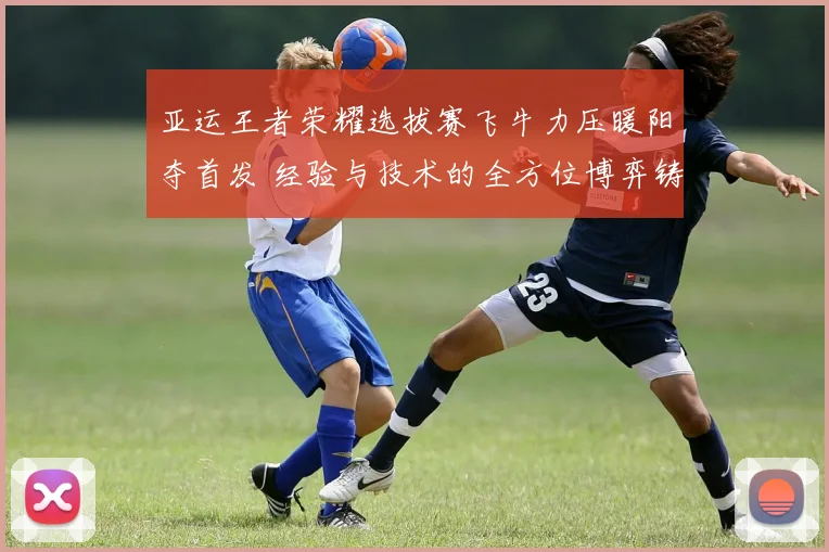亚运王者荣耀选拔赛飞牛力压暖阳夺首发 经验与技术的全方位博弈铸就正选之路