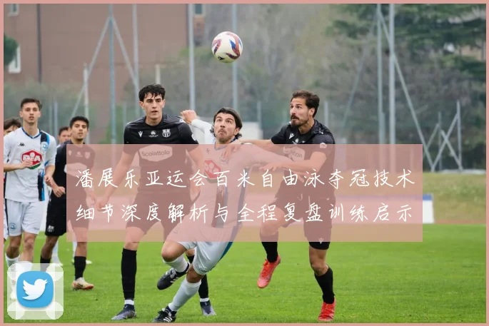 潘展乐亚运会百米自由泳夺冠技术细节深度解析与全程复盘训练启示