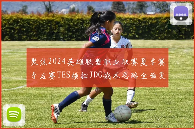 聚焦2024英雄联盟职业联赛夏季赛季后赛TES横扫JDG战术思路全面复盘