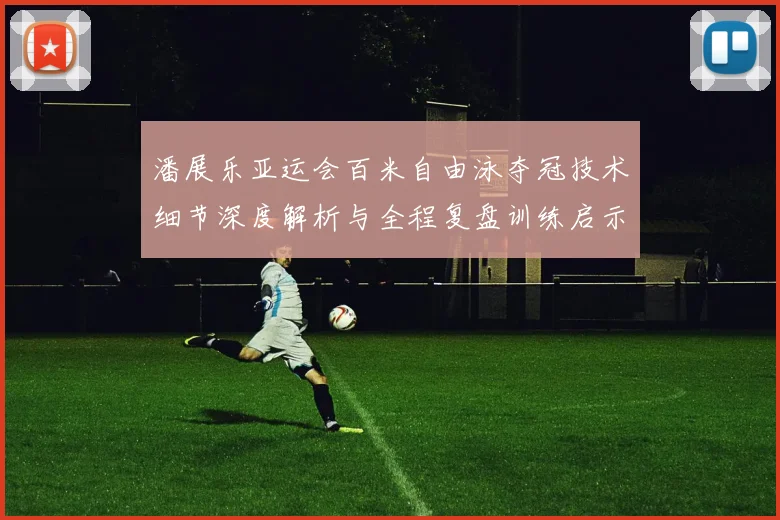 潘展乐亚运会百米自由泳夺冠技术细节深度解析与全程复盘训练启示